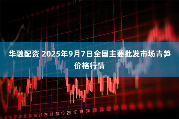 华融配资 2025年9月7日全国主要批发市场青笋价格行情