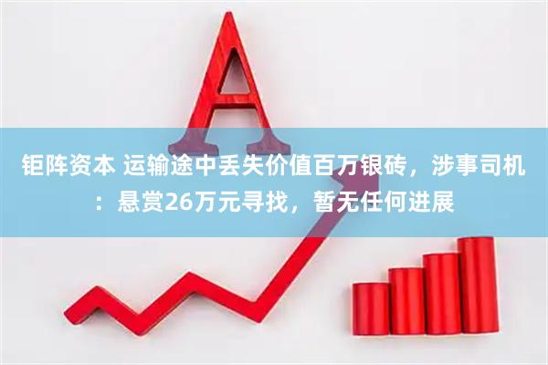 钜阵资本 运输途中丢失价值百万银砖，涉事司机：悬赏26万元寻找，暂无任何进展