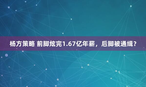 杨方策略 前脚炫完1.67亿年薪，后脚被通缉？