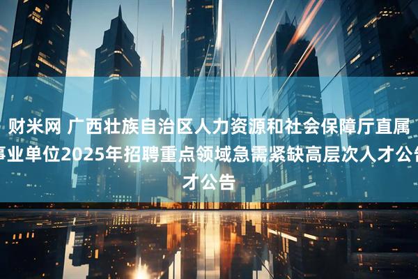 财米网 广西壮族自治区人力资源和社会保障厅直属事业单位2025年招聘重点领域急需紧缺高层次人才公告