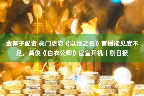 金斧子配资 豪门虐恋《以她之名》首播能见度不足，龚俊《白衣公卿》官宣开机丨剧日报