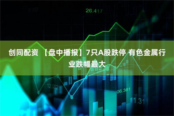 创同配资 【盘中播报】7只A股跌停 有色金属行业跌幅最大
