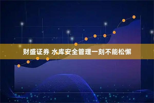 财盛证券 水库安全管理一刻不能松懈