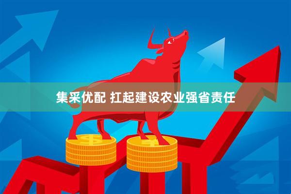 集采优配 扛起建设农业强省责任