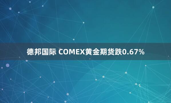 德邦国际 COMEX黄金期货跌0.67%