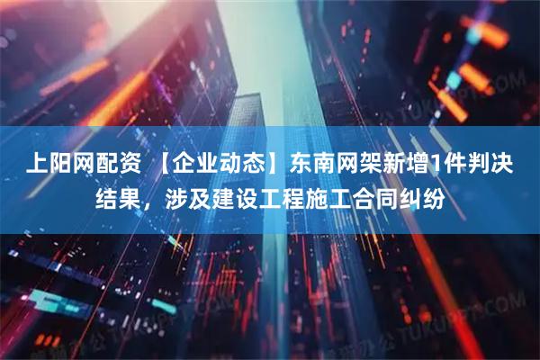 上阳网配资 【企业动态】东南网架新增1件判决结果，涉及建设工程施工合同纠纷