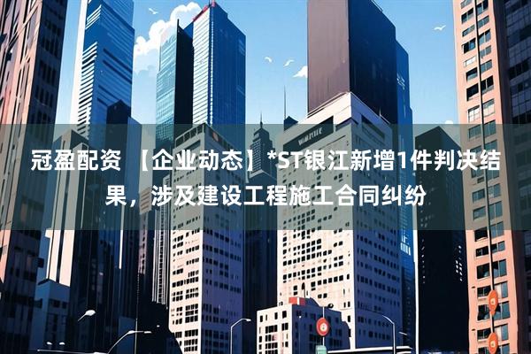 冠盈配资 【企业动态】*ST银江新增1件判决结果，涉及建设工程施工合同纠纷