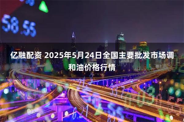 亿融配资 2025年5月24日全国主要批发市场调和油价格行情