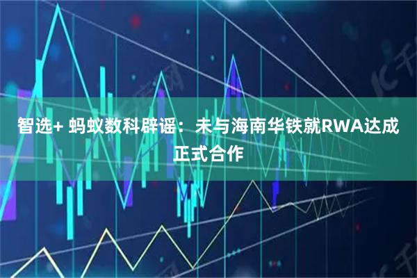 智选+ 蚂蚁数科辟谣：未与海南华铁就RWA达成正式合作