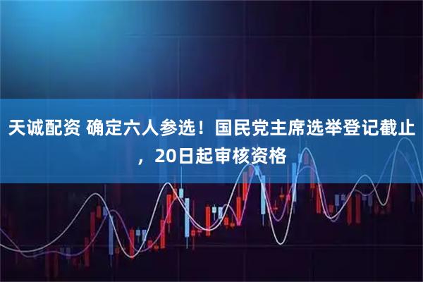 天诚配资 确定六人参选！国民党主席选举登记截止，20日起审核资格
