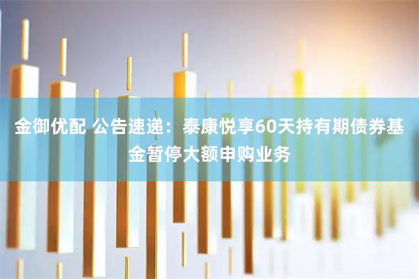 金御优配 公告速递：泰康悦享60天持有期债券基金暂停大额申购业务