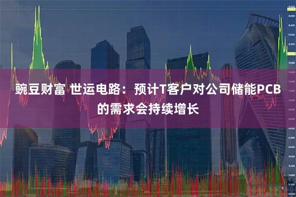 豌豆财富 世运电路：预计T客户对公司储能PCB的需求会持续增长