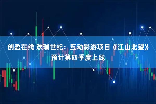 创盈在线 欢瑞世纪：互动影游项目《江山北望》预计第四季度上线