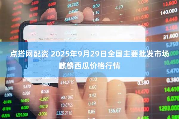 点搭网配资 2025年9月29日全国主要批发市场麒麟西瓜价格行情
