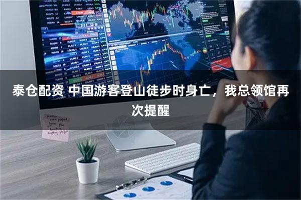 泰仓配资 中国游客登山徒步时身亡，我总领馆再次提醒