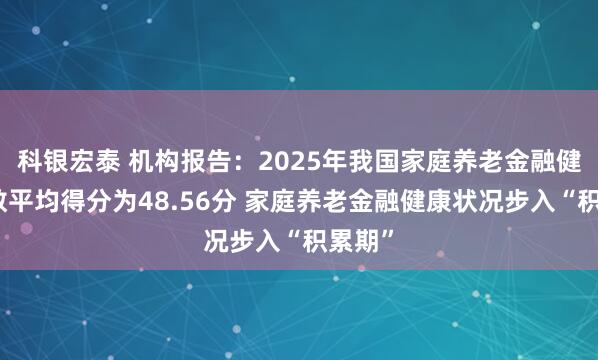 科银宏泰 机构报告：2025年我国家庭养老金融健康指数平均得分为48.56分 家庭养老金融健康状况步入“积累期”