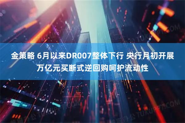 金策略 6月以来DR007整体下行 央行月初开展万亿元买断式逆回购呵护流动性