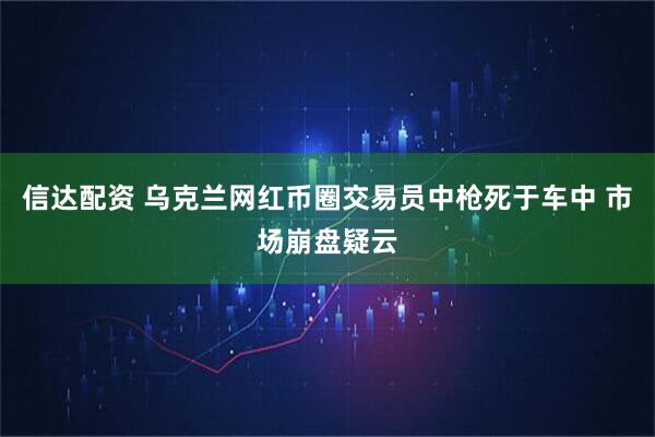信达配资 乌克兰网红币圈交易员中枪死于车中 市场崩盘疑云