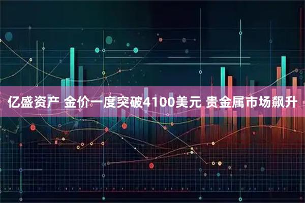 亿盛资产 金价一度突破4100美元 贵金属市场飙升