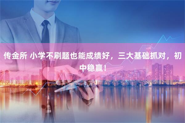 传金所 小学不刷题也能成绩好，三大基础抓对，初中稳赢！