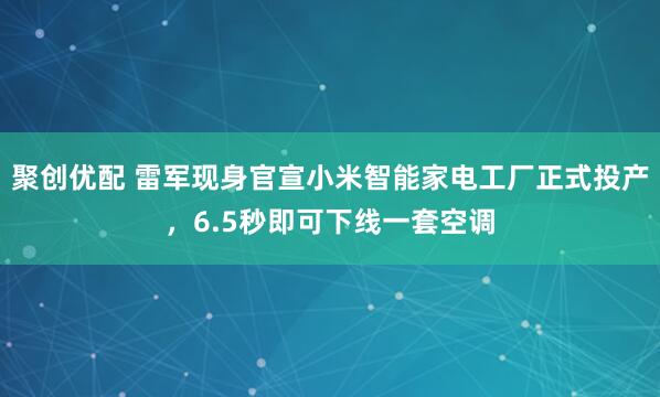 聚创优配 雷军现身官宣小米智能家电工厂正式投产，6.5秒即可下线一套空调