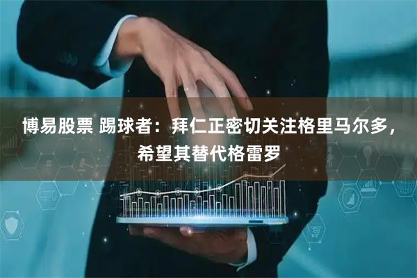 博易股票 踢球者：拜仁正密切关注格里马尔多，希望其替代格雷罗