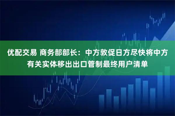 优配交易 商务部部长：中方敦促日方尽快将中方有关实体移出出口管制最终用户清单