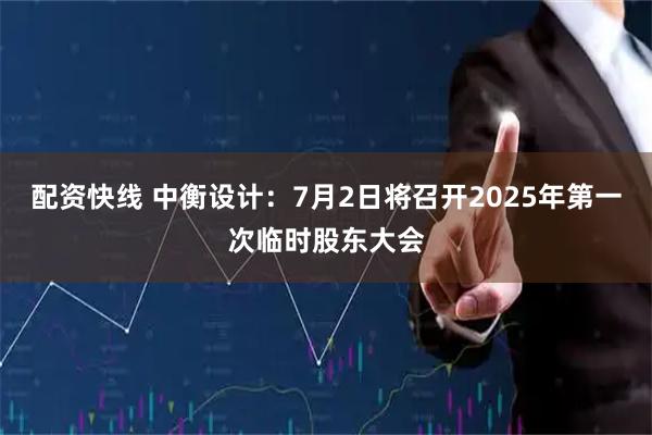 配资快线 中衡设计：7月2日将召开2025年第一次临时股东大会