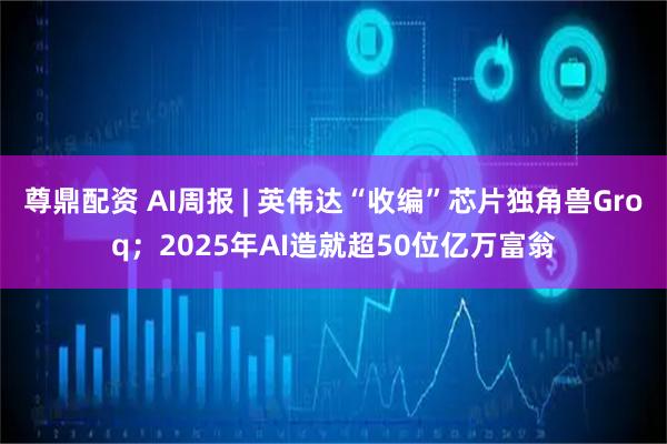 尊鼎配资 AI周报 | 英伟达“收编”芯片独角兽Groq；2025年AI造就超50位亿万富翁