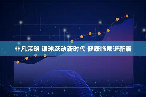 非凡策略 银球跃动新时代 健康临泉谱新篇