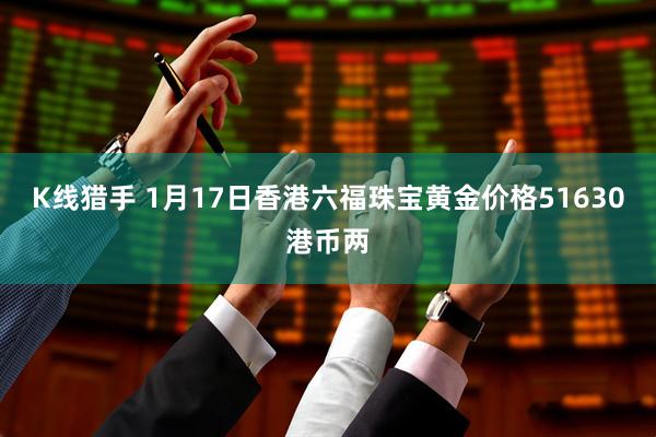 K线猎手 1月17日香港六福珠宝黄金价格51630港币两