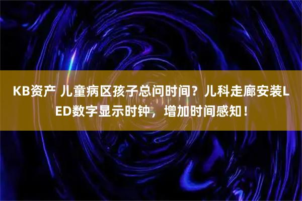 KB资产 儿童病区孩子总问时间？儿科走廊安装LED数字显示时钟，增加时间感知！