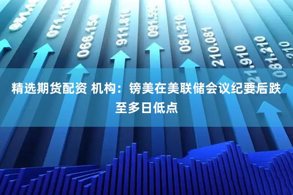 精选期货配资 机构：镑美在美联储会议纪要后跌至多日低点