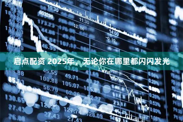 启点配资 2025年，无论你在哪里都闪闪发光