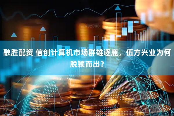 融胜配资 信创计算机市场群雄逐鹿，伍方兴业为何脱颖而出？