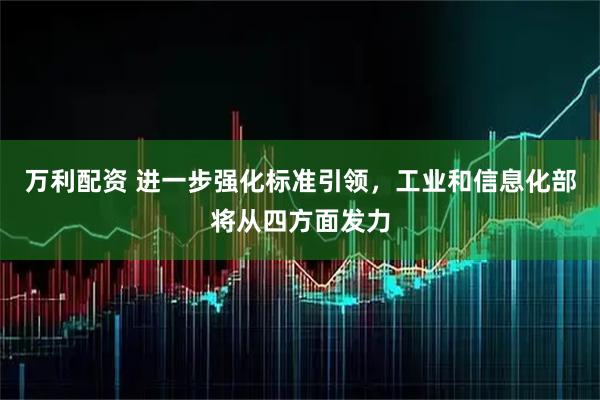 万利配资 进一步强化标准引领，工业和信息化部将从四方面发力