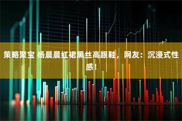 策略聚宝 杨晨晨红裙黑丝高跟鞋，网友：沉浸式性感！