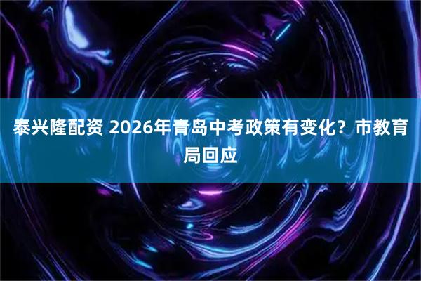 泰兴隆配资 2026年青岛中考政策有变化?市教育局回应