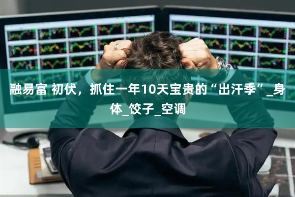 融易富 初伏，抓住一年10天宝贵的“出汗季”_身体_饺子_空调