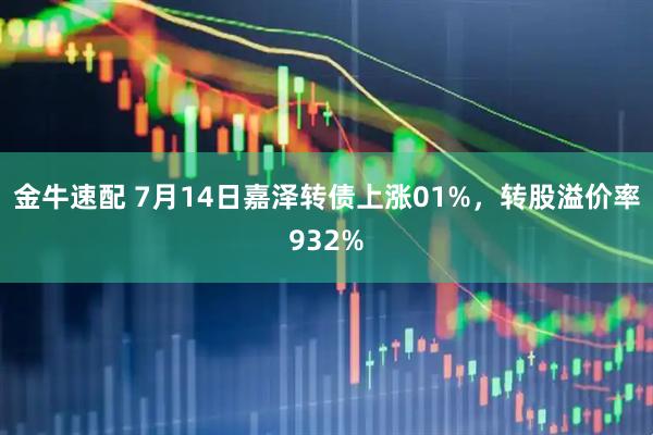 金牛速配 7月14日嘉泽转债上涨01%，转股溢价率932%