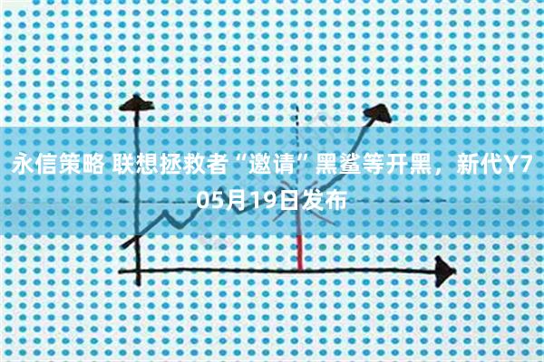 永信策略 联想拯救者“邀请”黑鲨等开黑，新代Y705月19日发布