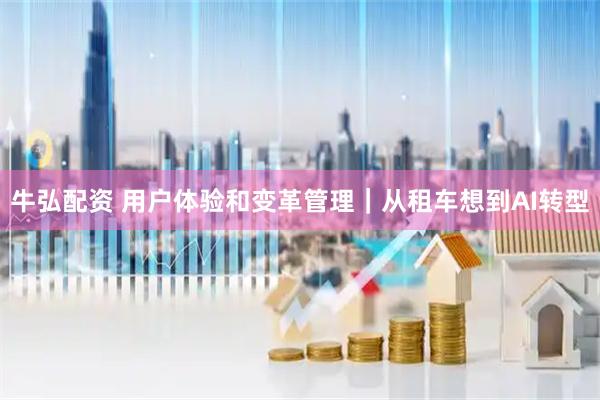 牛弘配资 用户体验和变革管理｜从租车想到AI转型