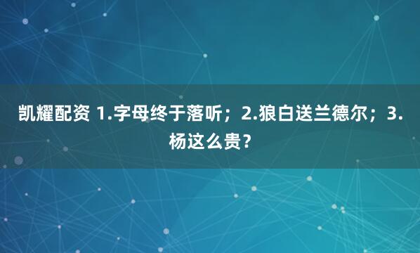 凯耀配资 1.字母终于落听；2.狼白送兰德尔；3.杨这么贵？
