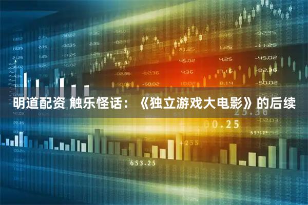 明道配资 触乐怪话：《独立游戏大电影》的后续