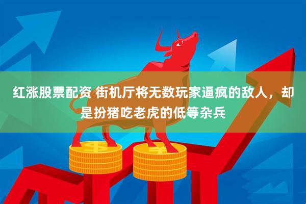 红涨股票配资 街机厅将无数玩家逼疯的敌人，却是扮猪吃老虎的低等杂兵
